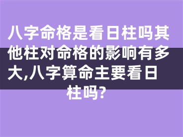 八字命格是看日柱吗其他柱对命格的影响有多大,八字算命主要看日柱吗?