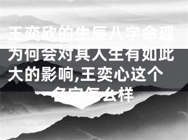 王奕欣的生辰八字命理为何会对其人生有如此大的影响,王奕心这个名字怎么样