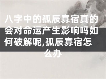 八字中的孤辰寡宿真的会对命运产生影响吗如何破解呢,孤辰寡宿怎么办