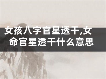 女孩八字官星透干,女命官星透干什么意思