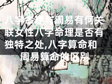 八字命理与周易有何关联女性八字命理是否有独特之处,八字算命和周易算命的区别