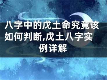 八字中的戊土命究竟该如何判断,戊土八字实例详解