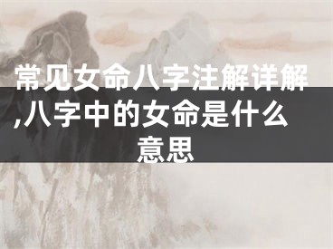 常见女命八字注解详解,八字中的女命是什么意思