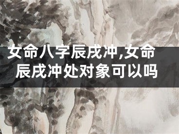女命八字辰戌冲,女命辰戌冲处对象可以吗