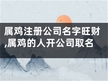 属鸡注册公司名字旺财,属鸡的人开公司取名