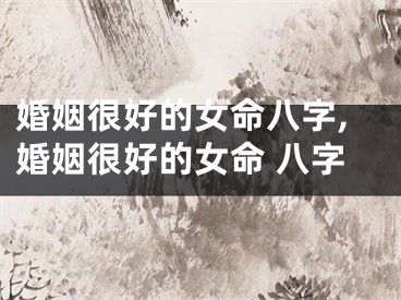 婚姻很好的女命八字,婚姻很好的女命 八字