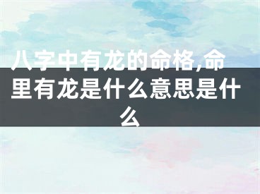 八字中有龙的命格,命里有龙是什么意思是什么
