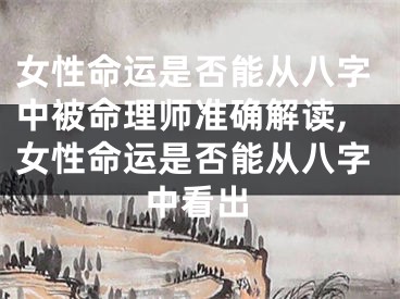 女性命运是否能从八字中被命理师准确解读,女性命运是否能从八字中看出
