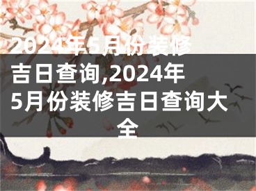 2024年5月份装修吉日查询,2024年5月份装修吉日查询大全