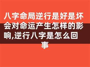 八字命局逆行是好是坏会对命运产生怎样的影响,逆行八字是怎么回事