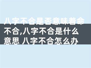 八字不合是否意味着命不合,八字不合是什么意思 八字不合怎么办