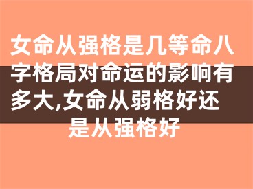 女命从强格是几等命八字格局对命运的影响有多大,女命从弱格好还是从强格好