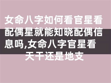 女命八字如何看官星看配偶星就能知晓配偶信息吗,女命八字官星看天干还是地支