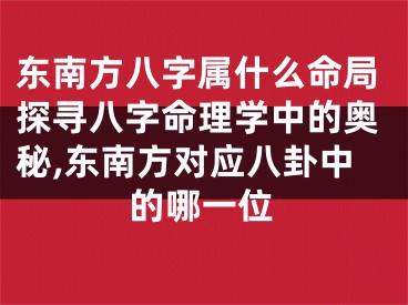 东南方八字属什么命局探寻八字命理学中的奥秘,东南方对应八卦中的哪一位
