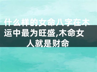 什么样的女命八字在木运中最为旺盛,木命女人就是财命