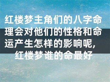 红楼梦主角们的八字命理会对他们的性格和命运产生怎样的影响呢,红楼梦谁的命最好