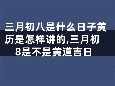 三月初八是什么日子黄历是怎样讲的,三月初8是不是黄道吉日