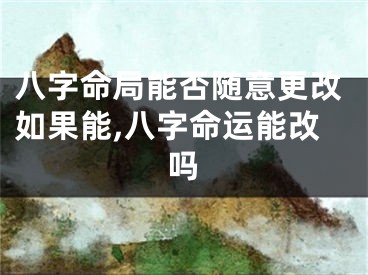八字命局能否随意更改如果能,八字命运能改吗