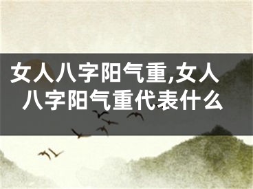 女人八字阳气重,女人八字阳气重代表什么