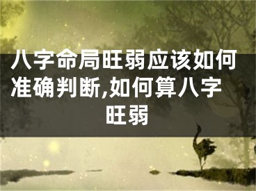 八字命局旺弱应该如何准确判断,如何算八字旺弱