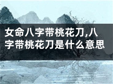 女命八字带桃花刀,八字带桃花刀是什么意思