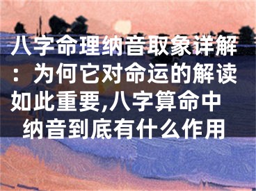 八字命理纳音取象详解：为何它对命运的解读如此重要,八字算命中纳音到底有什么作用