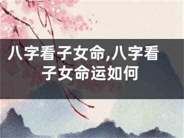 八字看子女命,八字看子女命运如何
