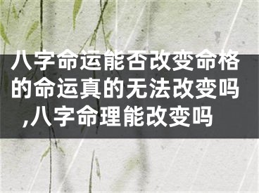 八字命运能否改变命格的命运真的无法改变吗,八字命理能改变吗