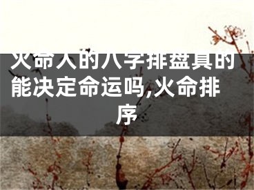 火命人的八字排盘真的能决定命运吗,火命排序