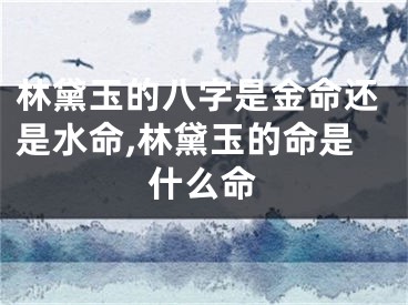 林黛玉的八字是金命还是水命,林黛玉的命是什么命