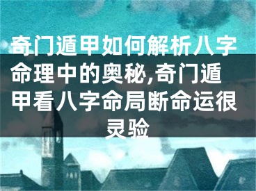 奇门遁甲如何解析八字命理中的奥秘,奇门遁甲看八字命局断命运很灵验