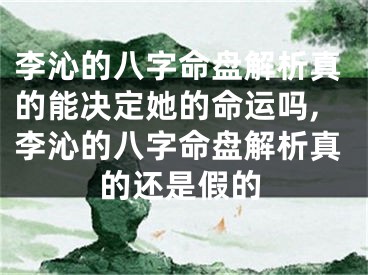 李沁的八字命盘解析真的能决定她的命运吗,李沁的八字命盘解析真的还是假的