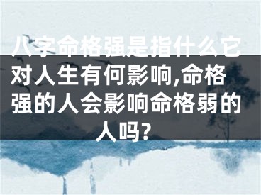 八字命格强是指什么它对人生有何影响,命格强的人会影响命格弱的人吗?