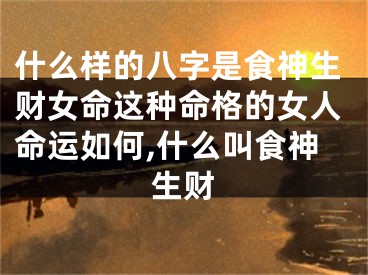 什么样的八字是食神生财女命这种命格的女人命运如何,什么叫食神生财