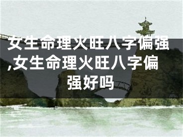 女生命理火旺八字偏强,女生命理火旺八字偏强好吗