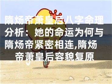 隋炀帝萧皇后八字命理分析：她的命运为何与隋炀帝紧密相连,隋炀帝萧皇后容貌复原