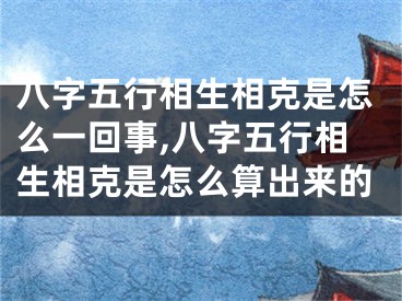 八字五行相生相克是怎么一回事,八字五行相生相克是怎么算出来的