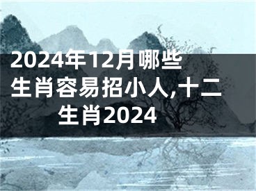 2024年12月哪些生肖容易招小人,十二生肖2024