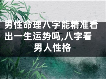 男性命理八字能精准看出一生运势吗,八字看男人性格