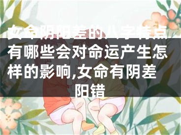 女命阴阳差的八字特点有哪些会对命运产生怎样的影响,女命有阴差阳错