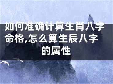 如何准确计算生肖八字命格,怎么算生辰八字的属性