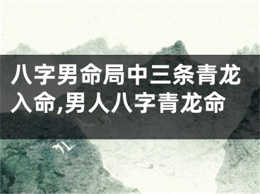 八字男命局中三条青龙入命,男人八字青龙命