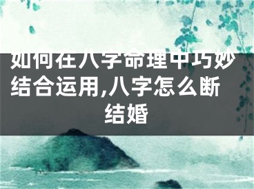 如何在八字命理中巧妙结合运用,八字怎么断结婚