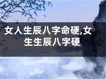 女人生辰八字命硬,女生生辰八字硬