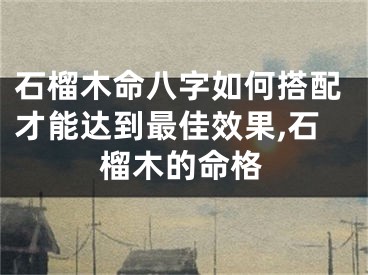 石榴木命八字如何搭配才能达到最佳效果,石榴木的命格