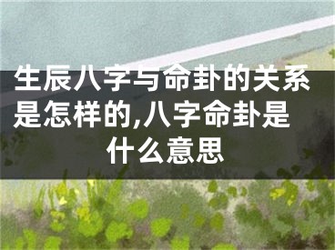 生辰八字与命卦的关系是怎样的,八字命卦是什么意思