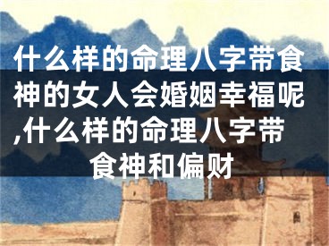 什么样的命理八字带食神的女人会婚姻幸福呢,什么样的命理八字带食神和偏财