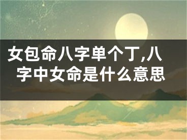 女包命八字单个丁,八字中女命是什么意思