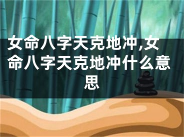 女命八字天克地冲,女命八字天克地冲什么意思