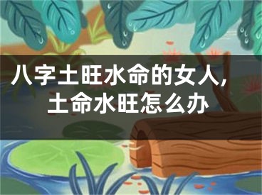 八字土旺水命的女人,土命水旺怎么办